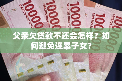 武汉父亲欠贷款不还会怎样？如何避免连累子女？