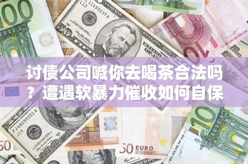 武汉讨债公司喊你去喝茶合法吗？遭遇软暴力催收如何自保？