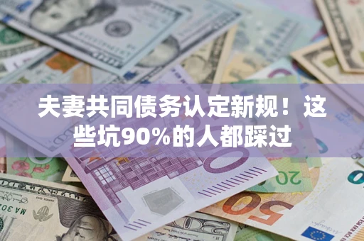 武汉夫妻共同债务认定新规！这些坑90%的人都踩过