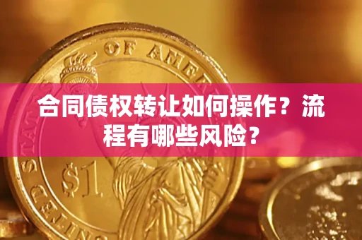 武汉合同债权转让如何操作？流程有哪些风险？