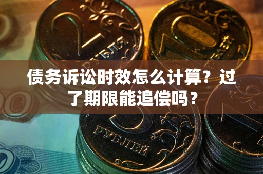 武汉债务诉讼时效怎么计算？过了期限能追偿吗？