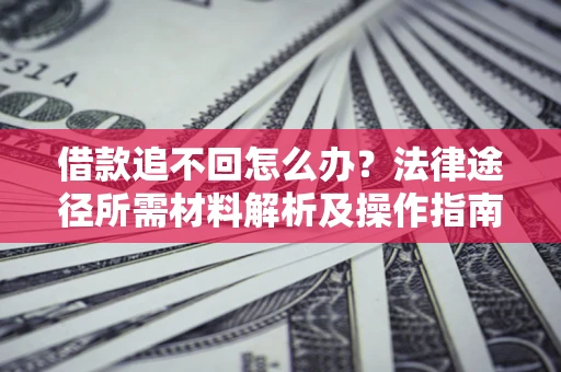 武汉借款追不回怎么办?法律途径所需材料解析及操作指南 武汉借款追不回怎么办?法律途径所需材料解析及操作指南