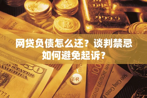 武汉网贷负债怎么还？谈判禁忌如何避免起诉？
