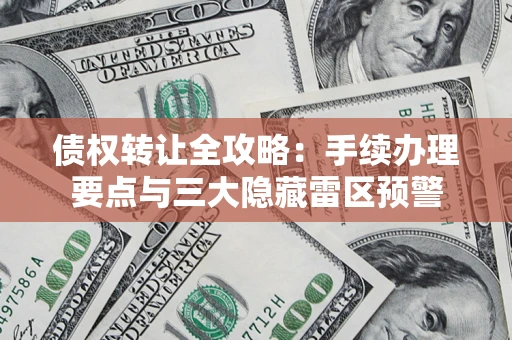 武汉债权转让全攻略：手续办理要点与三大隐藏雷区预警