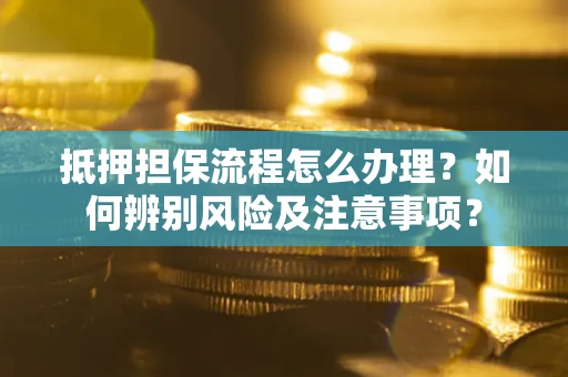 武汉抵押担保流程怎么办理？如何辨别风险及注意事项？