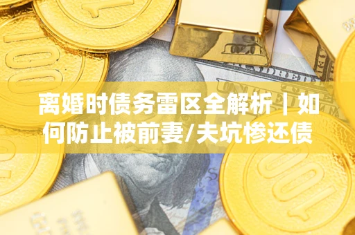 武汉离婚时债务雷区全解析｜如何防止被前妻/夫坑惨还债？