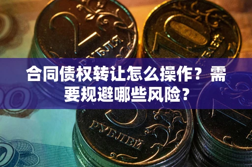 武汉合同债权转让怎么操作？需要规避哪些风险？