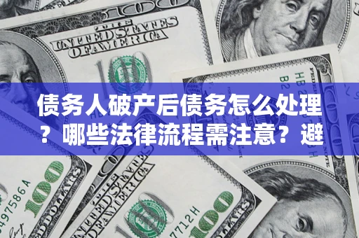 武汉债务人破产后债务怎么处理？哪些法律流程需注意？避免踩坑指南