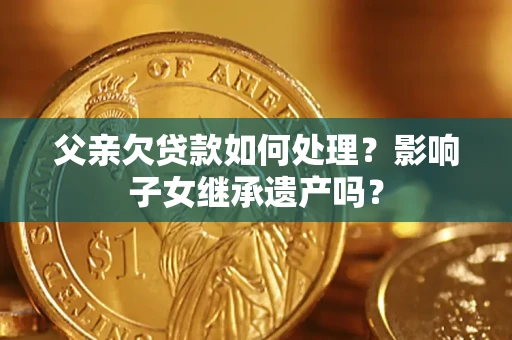 武汉父亲欠贷款如何处理?影响子女继承遗产吗? 武汉父亲欠贷款如何处理?影响子女继承遗产吗?