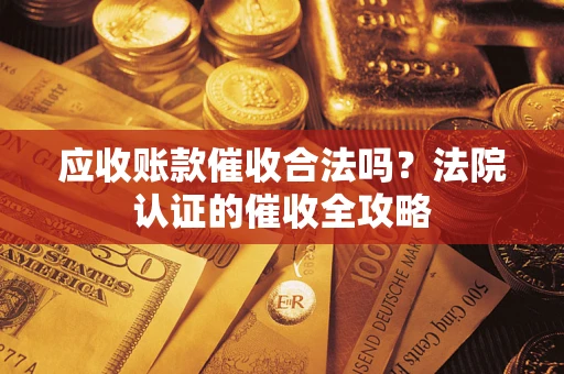 武汉应收账款催收合法吗？法院认证的催收全攻略