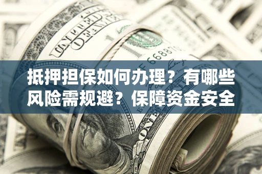 武汉抵押担保如何办理？有哪些风险需规避？保障资金安全