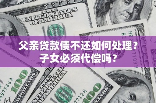 武汉父亲贷款债不还如何处理？子女必须代偿吗？
