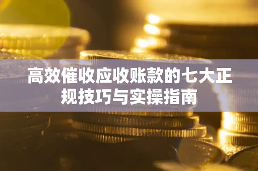 武汉高效催收应收账款的七大正规技巧与实操指南