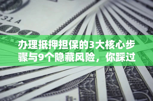 武汉办理抵押担保的3大核心步骤与9个隐藏风险，你踩过哪个坑？