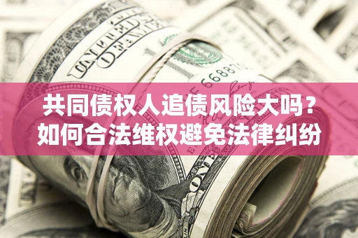 武汉共同债权人追债风险大吗?如何合法维权避免法律纠纷? 武汉共同债权人追债风险大吗?如何合法维权避免法律纠纷?