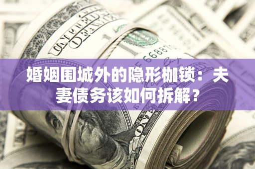 武汉婚姻围城外的隐形枷锁：夫妻债务该如何拆解？