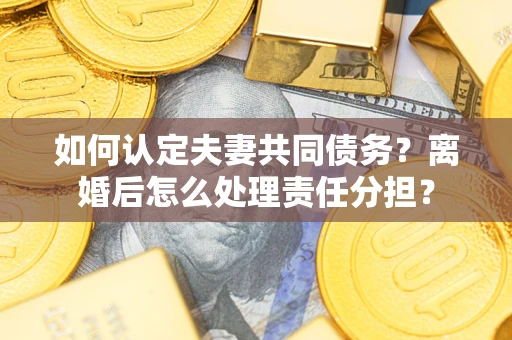 武汉如何认定夫妻共同债务？离婚后怎么处理责任分担？