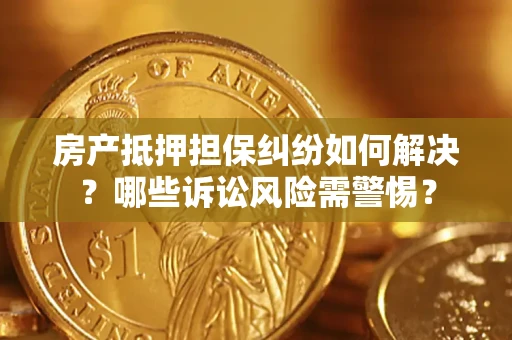 武汉房产抵押担保纠纷如何解决？哪些诉讼风险需警惕？