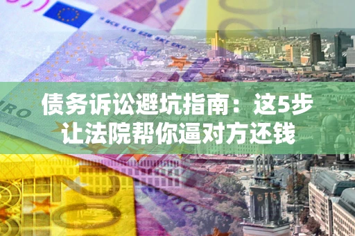 武汉债务诉讼避坑指南：这5步让法院帮你逼对方还钱