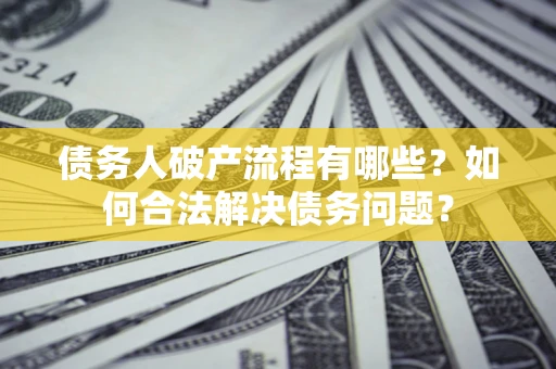 武汉债务人破产流程有哪些？如何合法解决债务问题？