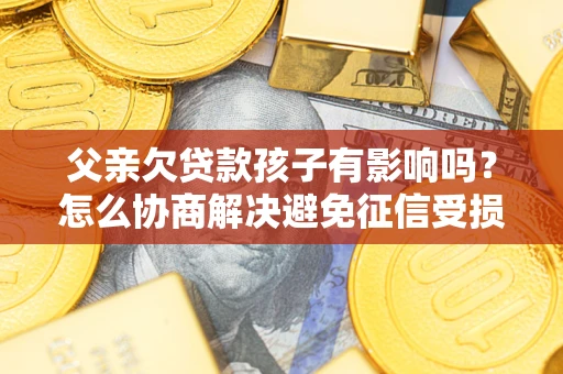 武汉父亲欠贷款孩子有影响吗？怎么协商解决避免征信受损？