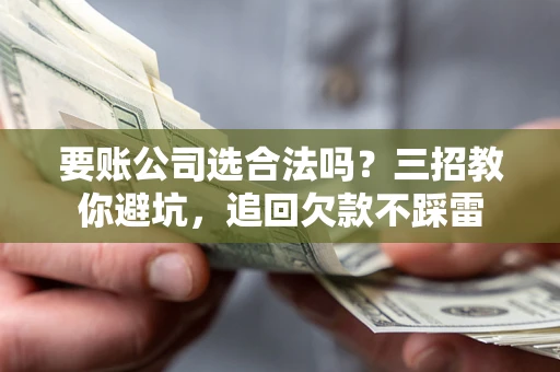 武汉要账公司选合法吗？三招教你避坑，追回欠款不踩雷