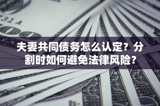 武汉夫妻共同债务怎么认定？分割时如何避免法律风险？