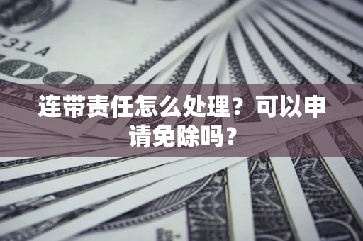 武汉连带责任怎么处理？可以申请免除吗？