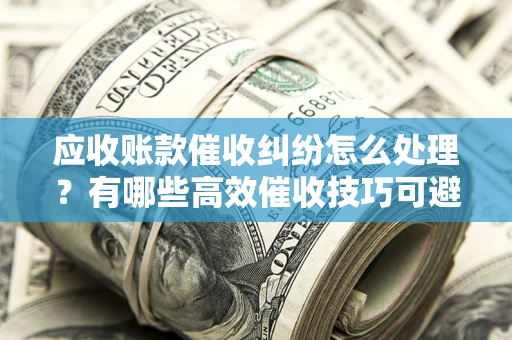 武汉应收账款催收纠纷怎么处理？有哪些高效催收技巧可避免坏账？