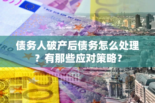 武汉债务人破产后债务怎么处理？有那些应对策略？