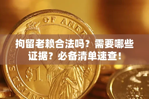 武汉拘留老赖合法吗？需要哪些证据？必备清单速查！