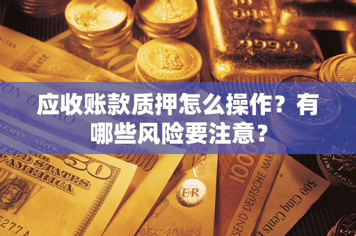 武汉应收账款质押怎么操作？有哪些风险要注意？