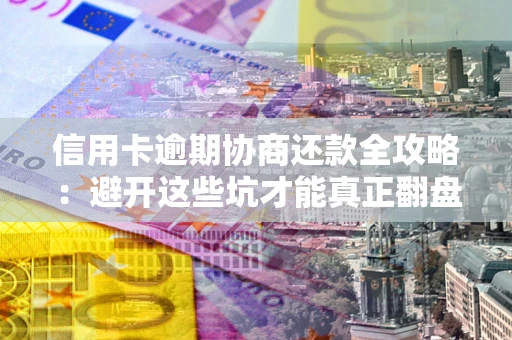 武汉信用卡逾期协商还款全攻略：避开这些坑才能真正翻盘